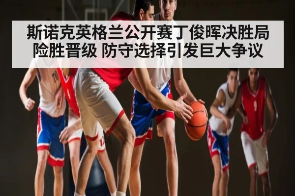 斯诺克英格兰公开赛丁俊晖决胜局险胜晋级 防守选择引发巨大争议