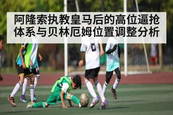 阿隆索执教皇马后的高位逼抢体系与贝林厄姆位置调整分析
