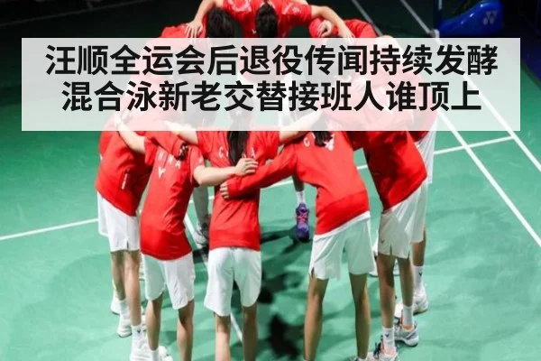 汪顺全运会后退役传闻持续发酵 混合泳新老交替接班人谁顶上