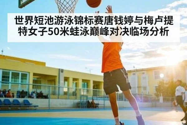 世界短池游泳锦标赛唐钱婷与梅卢提特女子50米蛙泳巅峰对决临场分析